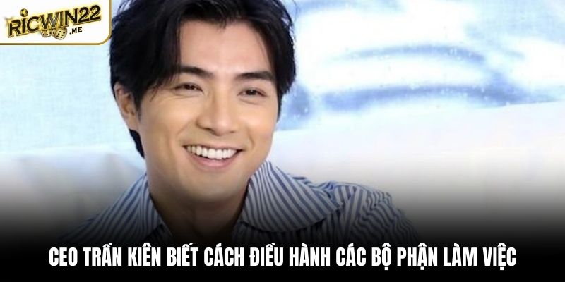 CEO Trần Kiên biết cách điều hành các bộ phận làm việc