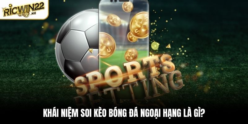 Khái niệm soi kèo bóng đá ngoại hạng là gì?